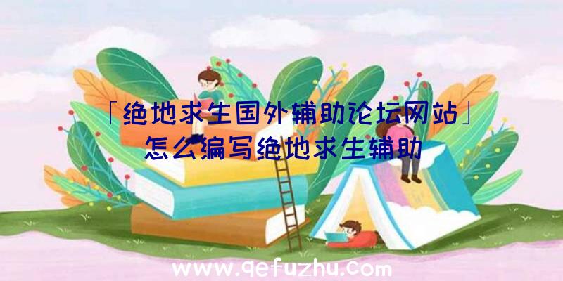 「绝地求生国外辅助论坛网站」|怎么编写绝地求生辅助